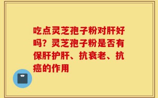 吃点灵芝孢子粉对肝好吗？灵芝孢子粉是否有保肝护肝、抗衰老、抗癌的作用