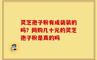 灵芝孢子粉有成袋装的吗？网购几十元的灵芝孢子粉是真的吗