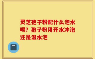灵芝孢子粉配什么泡水喝？孢子粉用开水冲泡还是温水泡