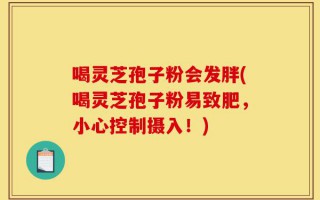 喝灵芝孢子粉会发胖(喝灵芝孢子粉易致肥，小心控制摄入！)