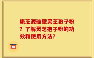 康芝源破壁灵芝孢子粉？了解灵芝孢子粉的功效和使用方法？