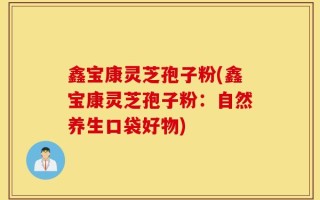 鑫宝康灵芝孢子粉(鑫宝康灵芝孢子粉：自然养生口袋好物)