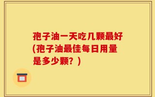 孢子油一天吃几颗最好(孢子油最佳每日用量是多少颗？)