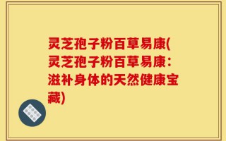 灵芝孢子粉百草易康(灵芝孢子粉百草易康：滋补身体的天然健康宝藏)