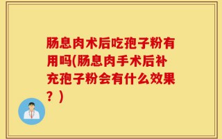 肠息肉术后吃孢子粉有用吗(肠息肉手术后补充孢子粉会有什么效果？)