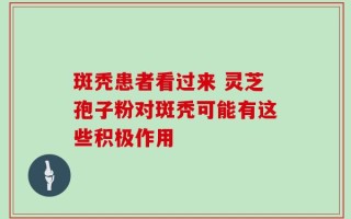 斑秃患者看过来 灵芝孢子粉对斑秃可能有这些积极作用