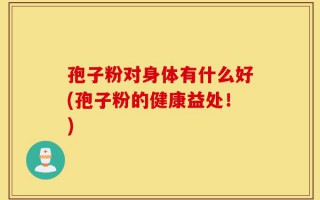 孢子粉对身体有什么好(孢子粉的健康益处！)