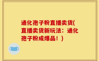 通化孢子粉直播卖货(直播卖货新玩法：通化孢子粉成爆品！)