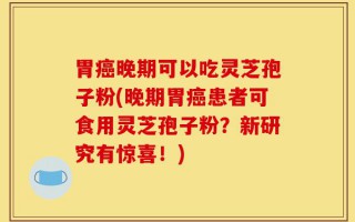 胃癌晚期可以吃灵芝孢子粉(晚期胃癌患者可食用灵芝孢子粉？新研究有惊喜！)