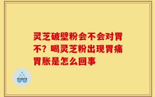 灵芝破壁粉会不会对胃不？喝灵芝粉出现胃痛胃胀是怎么回事