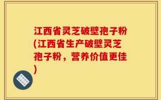 江西省灵芝破壁孢子粉(江西省生产破壁灵芝孢子粉，营养价值更佳)