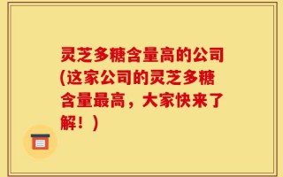 灵芝多糖含量高的公司(这家公司的灵芝多糖含量最高，大家快来了解！)