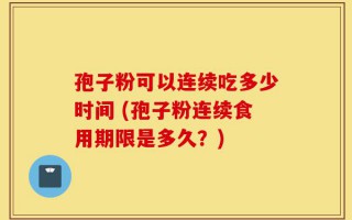 孢子粉可以连续吃多少时间 (孢子粉连续食用期限是多久？)