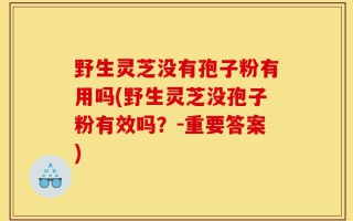 野生灵芝没有孢子粉有用吗(野生灵芝没孢子粉有效吗？-重要答案)