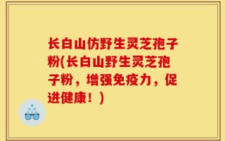 长白山仿野生灵芝孢子粉(长白山野生灵芝孢子粉，增强免疫力，促进健康！)