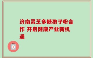 济南灵芝多糖孢子粉合作 开启健康产业新机遇