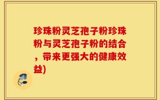 珍珠粉灵芝孢子粉珍珠粉与灵芝孢子粉的结合，带来更强大的健康效益)