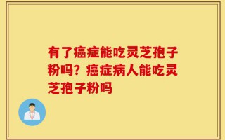 有了癌症能吃灵芝孢子粉吗？癌症病人能吃灵芝孢子粉吗