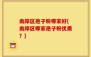 南岸区孢子粉哪家好(南岸区哪家孢子粉优质？)