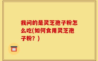 我问的是灵芝孢子粉怎么吃(如何食用灵芝孢子粉？)