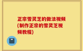 正宗雪灵芝的做法视频(制作正宗的雪灵芝视频教程)