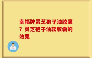 幸福牌灵芝孢子油胶囊？灵芝孢子油软胶囊的效果