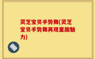 灵芝宝贝手势舞(灵芝宝贝手势舞再现童趣魅力)