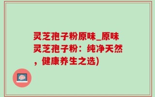 灵芝孢子粉原味_原味灵芝孢子粉：纯净天然，健康养生之选)