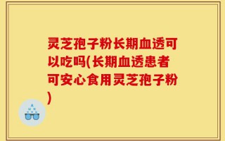 灵芝孢子粉长期血透可以吃吗(长期血透患者可安心食用灵芝孢子粉)