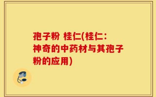 孢子粉 桂仁(桂仁：神奇的中药材与其孢子粉的应用)