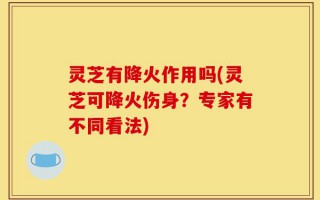 灵芝有降火作用吗(灵芝可降火伤身？专家有不同看法)