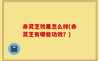 赤灵芝效果怎么样(赤灵芝有哪些功效？)