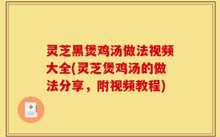 灵芝黑煲鸡汤做法视频大全(灵芝煲鸡汤的做法分享，附视频教程)