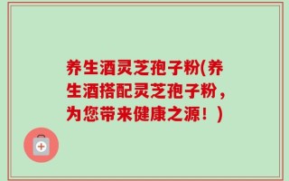 养生酒灵芝孢子粉(养生酒搭配灵芝孢子粉，为您带来健康之源！)