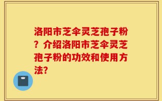 洛阳市芝伞灵芝孢子粉？介绍洛阳市芝伞灵芝孢子粉的功效和使用方法？