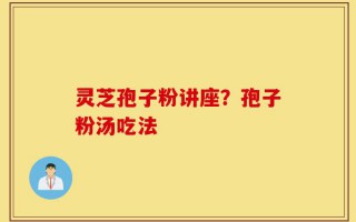 灵芝孢子粉讲座？孢子粉汤吃法