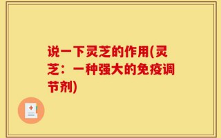 说一下灵芝的作用(灵芝：一种强大的免疫调节剂)