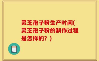 灵芝孢子粉生产时间(灵芝孢子粉的制作过程是怎样的？)
