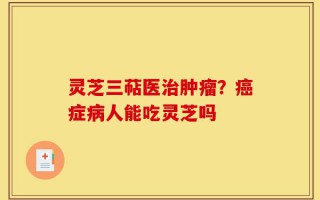 灵芝三萜医治肿瘤？癌症病人能吃灵芝吗
