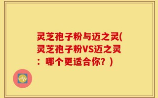 灵芝孢子粉与迈之灵(灵芝孢子粉VS迈之灵：哪个更适合你？)