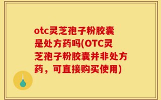 otc灵芝孢子粉胶囊是处方药吗(OTC灵芝孢子粉胶囊并非处方药，可直接购买使用)