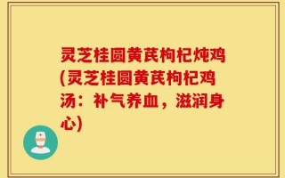 灵芝桂圆黄芪枸杞炖鸡(灵芝桂圆黄芪枸杞鸡汤：补气养血，滋润身心)