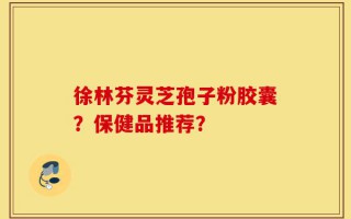 徐林芬灵芝孢子粉胶囊？保健品推荐？