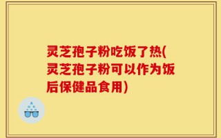 灵芝孢子粉吃饭了热(灵芝孢子粉可以作为饭后保健品食用)