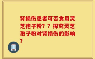 肾损伤患者可否食用灵芝孢子粉？？探究灵芝孢子粉对肾损伤的影响？