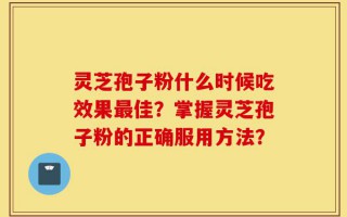 灵芝孢子粉什么时候吃效果最佳？掌握灵芝孢子粉的正确服用方法？