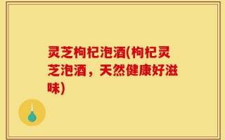 灵芝枸杞泡酒(枸杞灵芝泡酒，天然健康好滋味)