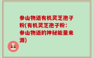 参山物语有机灵芝孢子粉(有机灵芝孢子粉：参山物语的神秘能量来源)