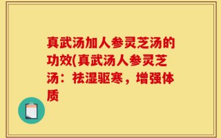 真武汤加人参灵芝汤的功效(真武汤人参灵芝汤：祛湿驱寒，增强体质