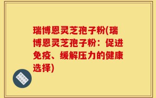 瑞博恩灵芝孢子粉(瑞博恩灵芝孢子粉：促进免疫、缓解压力的健康选择)